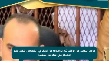 عاجل اليوم.. هل يوقف تنازل والدها عن الحق في القصاص تنفيذ حكم الإعدام على فتاة بور سعيد؟
